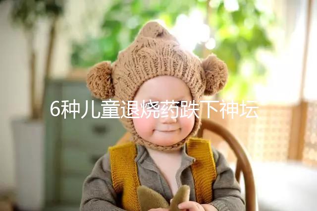 6種兒童退燒藥跌下神壇，最后3類被藥監局拉入黑名單