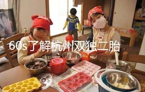60s了解杭州雙獨二胎政策，有沒有補貼比較