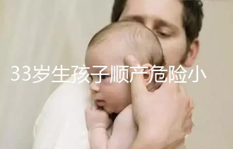 33歲生孩子順產危險小、恢復好，前提：頭位胎兒小于八斤