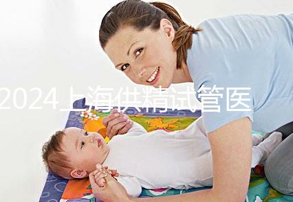 2024上海供精試管醫(yī)院排名公開，上海一婦嬰、瑞金醫(yī)院上榜