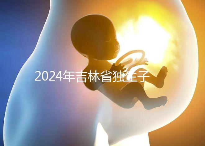 2024年吉林省獨生子女費用新規定解讀,四平12月這筆錢記得去領