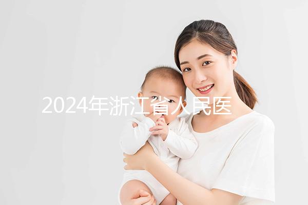 2024年浙江省人民醫院試管成功率及費用整理，您關心的一切都在這里