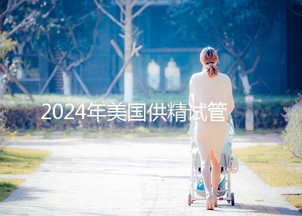 2024年美國供精試管嬰兒醫院有哪些？