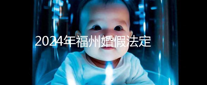 2024年福州婚假法定新規定多少天，鼓樓15天不強制