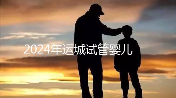 2024年運城試管嬰兒醫院排名來了！哪個助孕實力強一目了然？