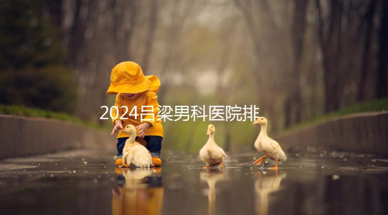 2024呂梁男科醫(yī)院排名榜發(fā)布！這家三甲機構(gòu)排名第一