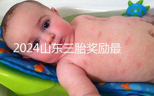 2024山東三胎獎(jiǎng)勵(lì)最新政策發(fā)布，想造濟(jì)南文件下來沒進(jìn)來看