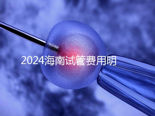 2024海南試管費(fèi)用明細(xì)大公開(kāi),錢(qián)花哪了一次全講清楚