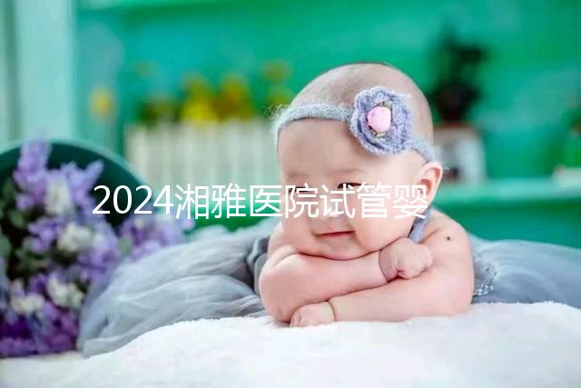 2024湘雅醫(yī)院試管嬰兒費用明細(xì)表,一次成功預(yù)算3萬也足夠