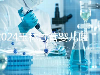 2024玉林試管嬰兒醫(yī)院排行盤點，玉林婦幼助孕成功率還不錯