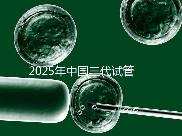 2025年中國(guó)三代試管嬰兒私立醫(yī)院排名哪家比較好？