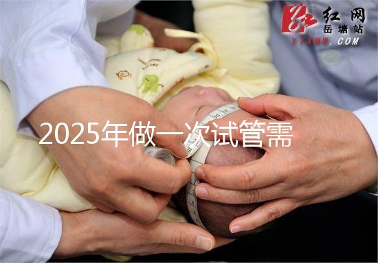 2025年做一次試管需要花費(fèi)多少錢？