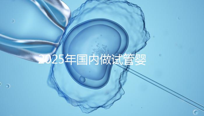 2025年國內做試管嬰兒的醫院排名：看看廣州一共幾家在榜上