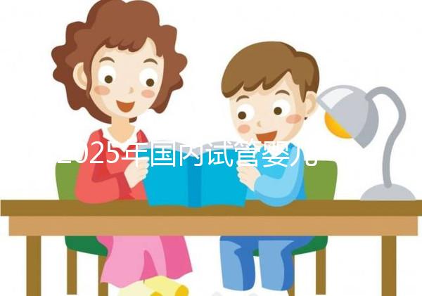 2025年國內試管嬰兒醫院推薦及排行榜前十名