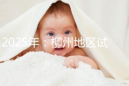 2025年：柳州地區試管嬰兒價目表清單，看具體費用！