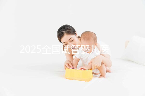 2025全國試管嬰兒醫院名單匯總，哪里做試管嬰兒成功率最高？